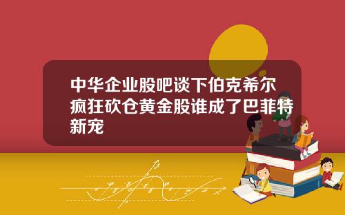 中华企业股吧谈下伯克希尔疯狂砍仓黄金股谁成了巴菲特新宠