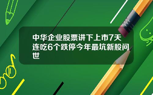 中华企业股票讲下上市7天连吃6个跌停今年最坑新股问世