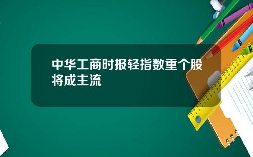 中华工商时报轻指数重个股将成主流