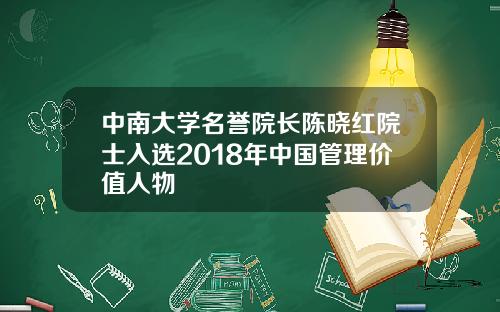 中南大学名誉院长陈晓红院士入选2018年中国管理价值人物
