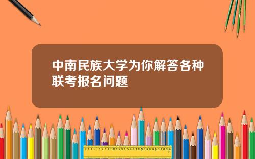 中南民族大学为你解答各种联考报名问题