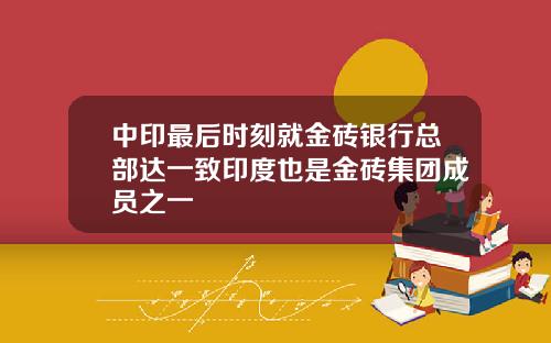 中印最后时刻就金砖银行总部达一致印度也是金砖集团成员之一