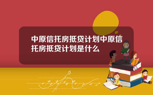 中原信托房抵贷计划中原信托房抵贷计划是什么