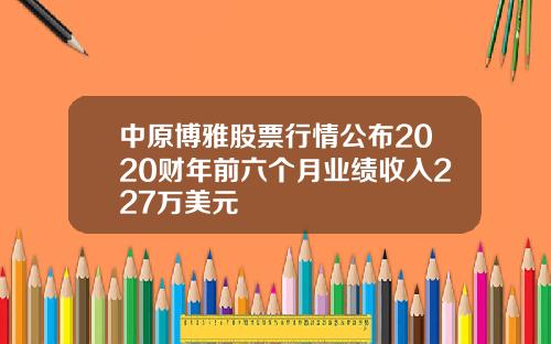 中原博雅股票行情公布2020财年前六个月业绩收入227万美元