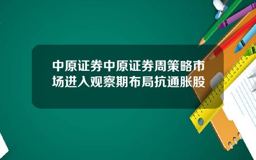 中原证券中原证券周策略市场进入观察期布局抗通胀股