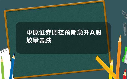 中原证券调控预期急升A股放量暴跌