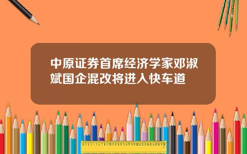 中原证券首席经济学家邓淑斌国企混改将进入快车道