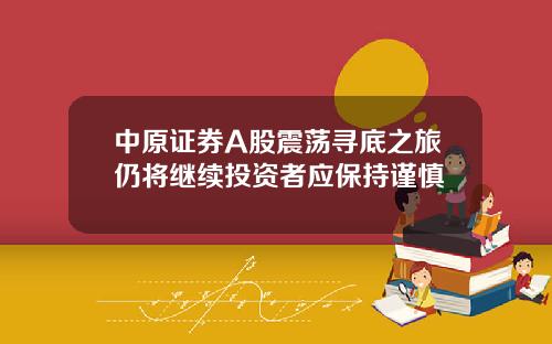 中原证券A股震荡寻底之旅仍将继续投资者应保持谨慎