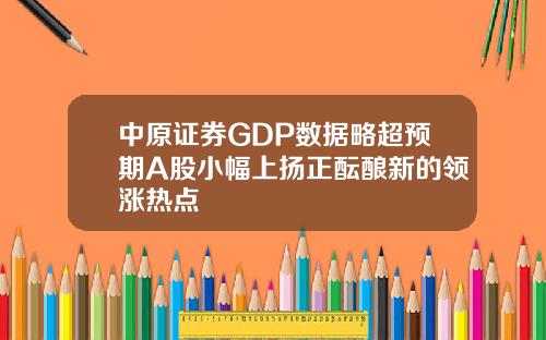 中原证券GDP数据略超预期A股小幅上扬正酝酿新的领涨热点