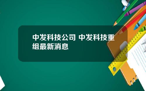 中发科技公司 中发科技重组最新消息