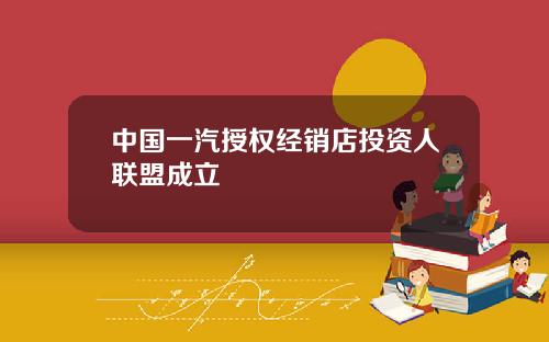 中国一汽授权经销店投资人联盟成立