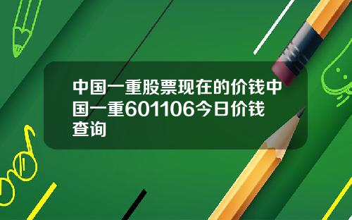 中国一重股票现在的价钱中国一重601106今日价钱查询