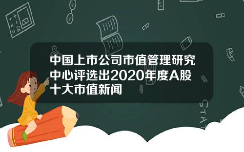 中国上市公司市值管理研究中心评选出2020年度A股十大市值新闻