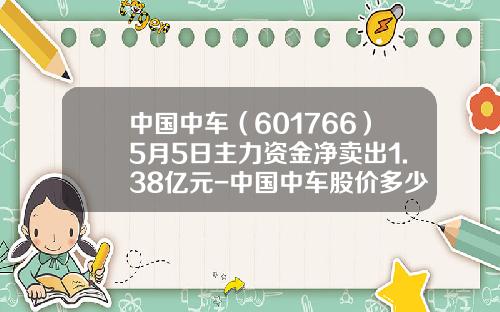 中国中车(601766)5月5日主力资金净卖出1.38亿元-中国中车股价多少合理【新闻】.