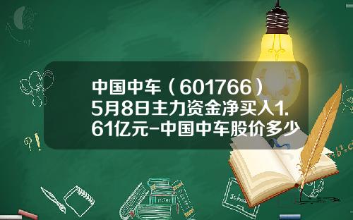 中国中车(601766)5月8日主力资金净买入1.61亿元-中国中车股价多少合理【新闻】.