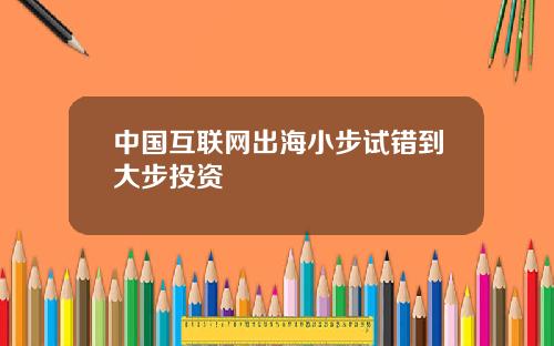 中国互联网出海小步试错到大步投资