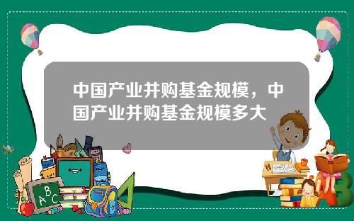 中国产业并购基金规模,中国产业并购基金规模多大