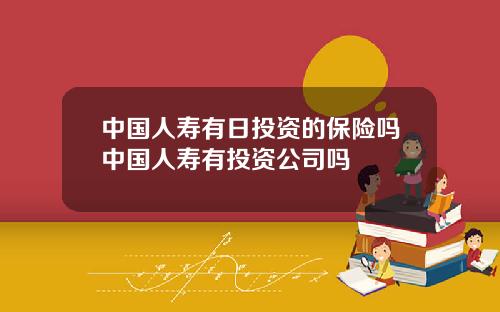 中国人寿有日投资的保险吗中国人寿有投资公司吗
