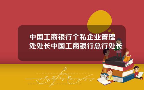 中国工商银行个私企业管理处处长中国工商银行总行处长