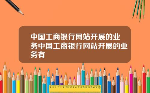 中国工商银行网站开展的业务中国工商银行网站开展的业务有