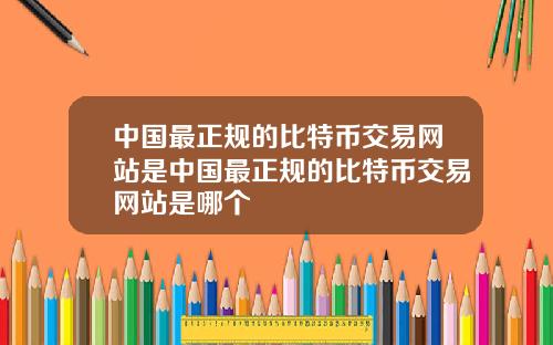 中国最正规的比特币交易网站是中国最正规的比特币交易网站是哪个
