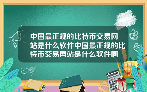 中国最正规的比特币交易网站是什么软件中国最正规的比特币交易网站是什么软件啊