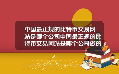 中国最正规的比特币交易网站是哪个公司中国最正规的比特币交易网站是哪个公司做的