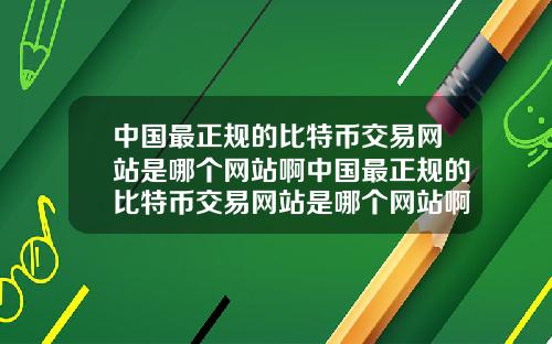 中国最正规的比特币交易网站是哪个网站啊中国最正规的比特币交易网站是哪个网站啊知乎