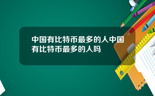 中国有比特币最多的人中国有比特币最多的人吗