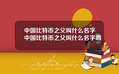 中国比特币之父叫什么名字中国比特币之父叫什么名字啊
