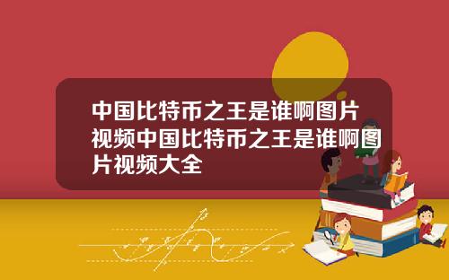 中国比特币之王是谁啊图片视频中国比特币之王是谁啊图片视频大全