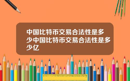 中国比特币交易合法性是多少中国比特币交易合法性是多少亿