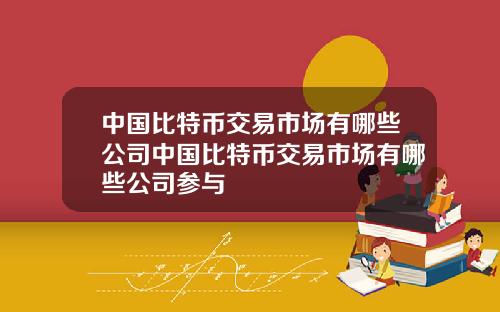 中国比特币交易市场有哪些公司中国比特币交易市场有哪些公司参与