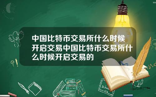 中国比特币交易所什么时候开启交易中国比特币交易所什么时候开启交易的