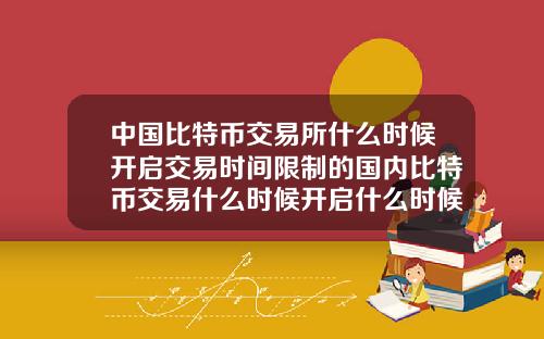 中国比特币交易所什么时候开启交易时间限制的国内比特币交易什么时候开启什么时候关闭