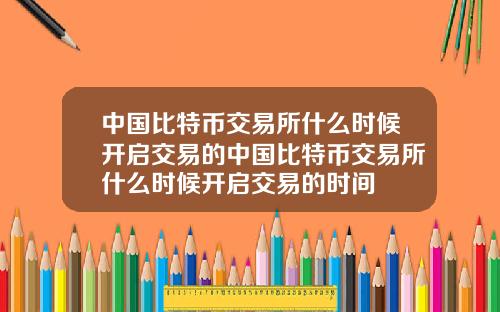 中国比特币交易所什么时候开启交易的中国比特币交易所什么时候开启交易的时间
