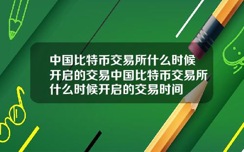 中国比特币交易所什么时候开启的交易中国比特币交易所什么时候开启的交易时间