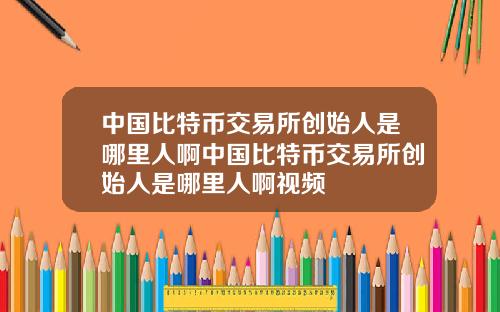 中国比特币交易所创始人是哪里人啊中国比特币交易所创始人是哪里人啊视频