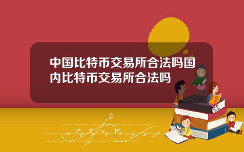中国比特币交易所合法吗国内比特币交易所合法吗
