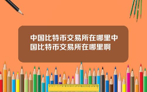 中国比特币交易所在哪里中国比特币交易所在哪里啊