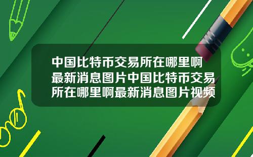 中国比特币交易所在哪里啊最新消息图片中国比特币交易所在哪里啊最新消息图片视频