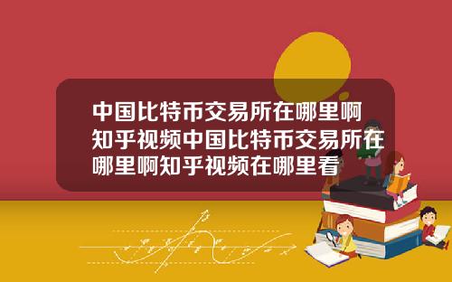 中国比特币交易所在哪里啊知乎视频中国比特币交易所在哪里啊知乎视频在哪里看