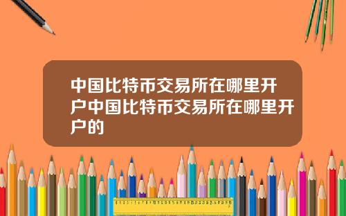 中国比特币交易所在哪里开户中国比特币交易所在哪里开户的