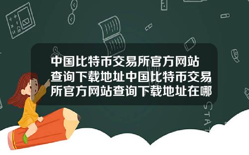 中国比特币交易所官方网站查询下载地址中国比特币交易所官方网站查询下载地址在哪