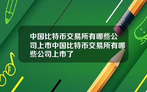 中国比特币交易所有哪些公司上市中国比特币交易所有哪些公司上市了