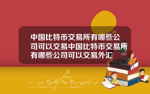 中国比特币交易所有哪些公司可以交易中国比特币交易所有哪些公司可以交易外汇