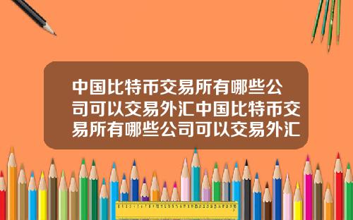 中国比特币交易所有哪些公司可以交易外汇中国比特币交易所有哪些公司可以交易外汇业务