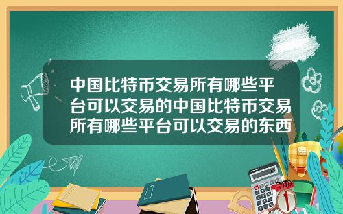 中国比特币交易所有哪些平台可以交易的中国比特币交易所有哪些平台可以交易的东西