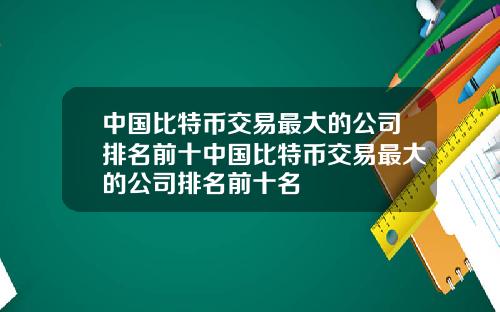 中国比特币交易最大的公司排名前十中国比特币交易最大的公司排名前十名