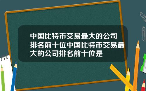 中国比特币交易最大的公司排名前十位中国比特币交易最大的公司排名前十位是